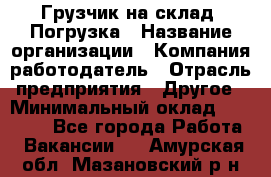 Грузчик на склад. Погрузка › Название организации ­ Компания-работодатель › Отрасль предприятия ­ Другое › Минимальный оклад ­ 20 000 - Все города Работа » Вакансии   . Амурская обл.,Мазановский р-н